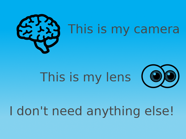My Brain is my camera, my eyes are my lens. I don't need anything else!